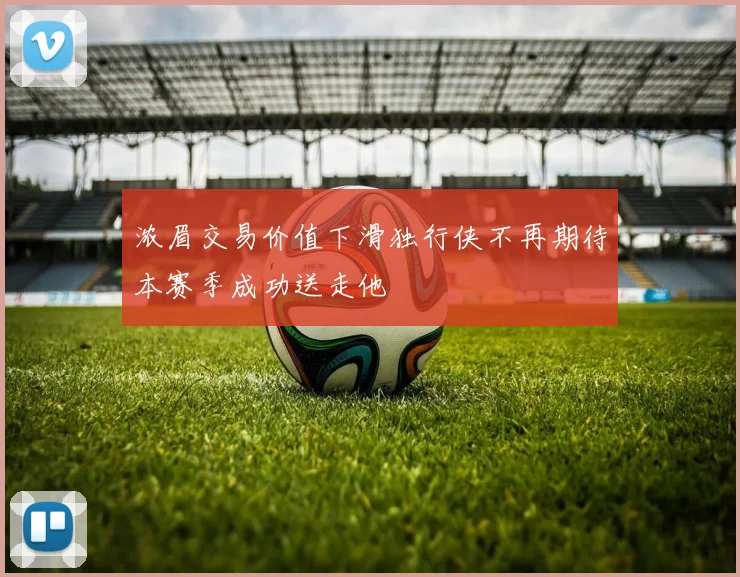 浓眉交易价值下滑独行侠不再期待本赛季成功送走他