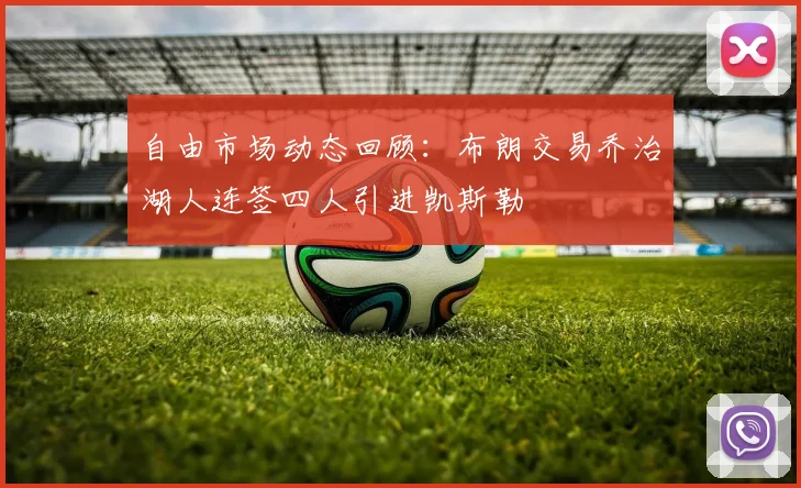 自由市场动态回顾：布朗交易乔治湖人连签四人引进凯斯勒