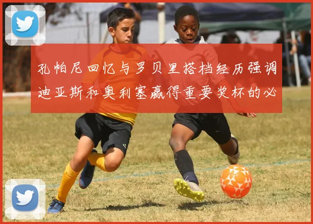 孔帕尼回忆与罗贝里搭档经历强调迪亚斯和奥利塞赢得重要奖杯的必要性