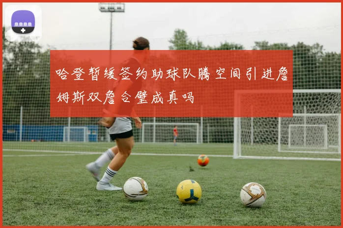 哈登暂缓签约助球队腾空间引进詹姆斯双詹合璧成真吗