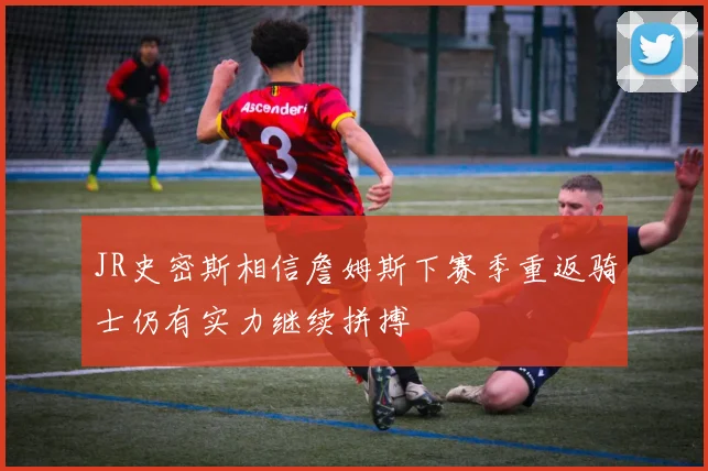 JR史密斯相信詹姆斯下赛季重返骑士仍有实力继续拼搏