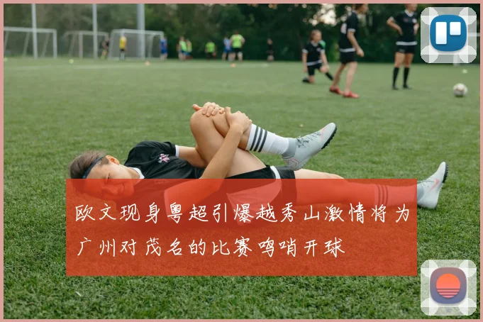 欧文现身粤超引爆越秀山激情将为广州对茂名的比赛鸣哨开球