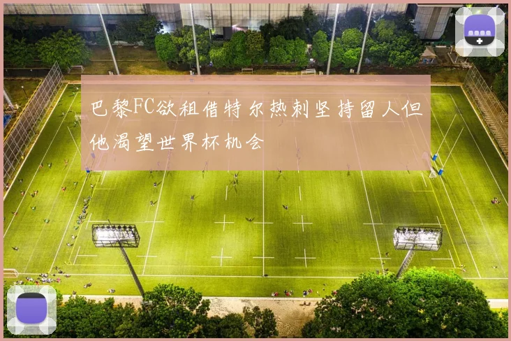 巴黎FC欲租借特尔热刺坚持留人但他渴望世界杯机会