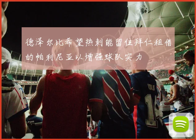 德泽尔比希望热刺能留住拜仁租借的帕利尼亚以增强球队实力