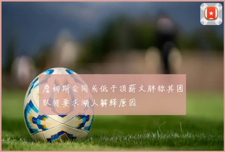 詹姆斯合同或低于顶薪文胖称其团队将要求湖人解释原因