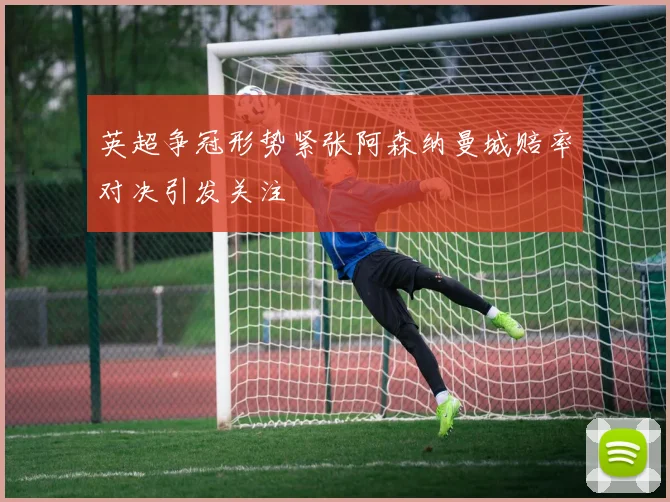 英超争冠形势紧张阿森纳曼城赔率对决引发关注