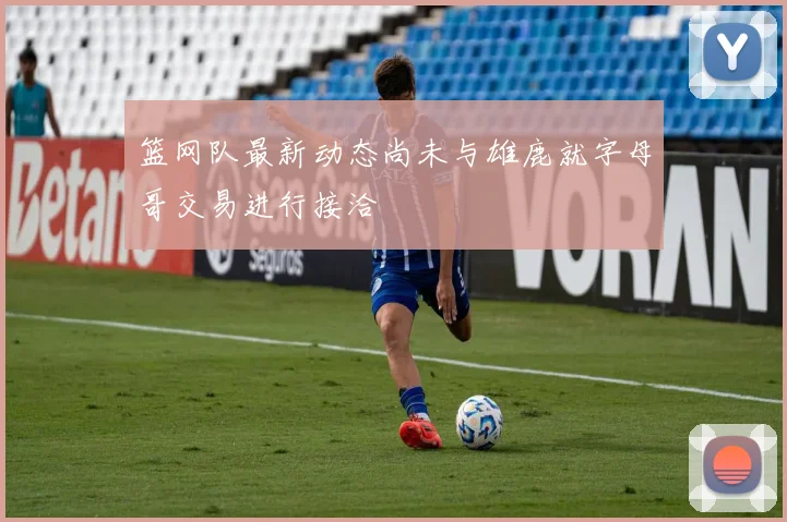 篮网队最新动态尚未与雄鹿就字母哥交易进行接洽