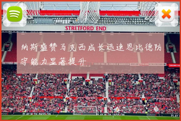 纳斯盛赞马克西成长迅速恩比德防守能力显著提升