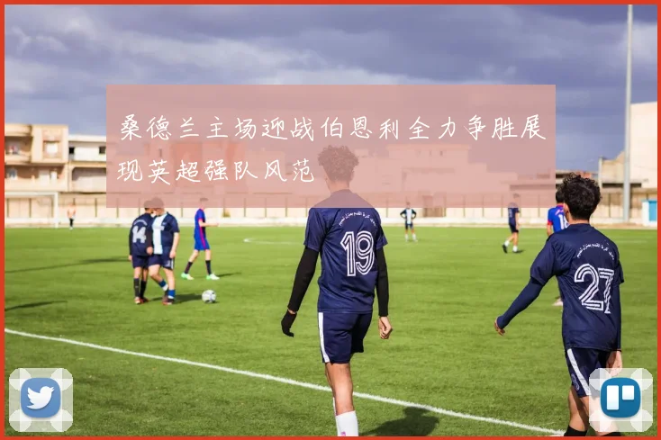 桑德兰主场迎战伯恩利全力争胜展现英超强队风范