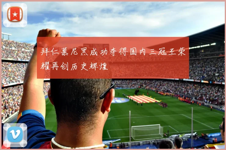 拜仁慕尼黑成功夺得国内三冠王荣耀再创历史辉煌