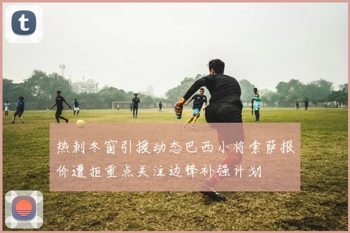 热刺冬窗引援动态巴西小将索萨报价遭拒重点关注边锋补强计划