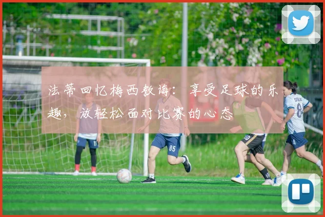 法蒂回忆梅西教诲：享受足球的乐趣，放轻松面对比赛的心态