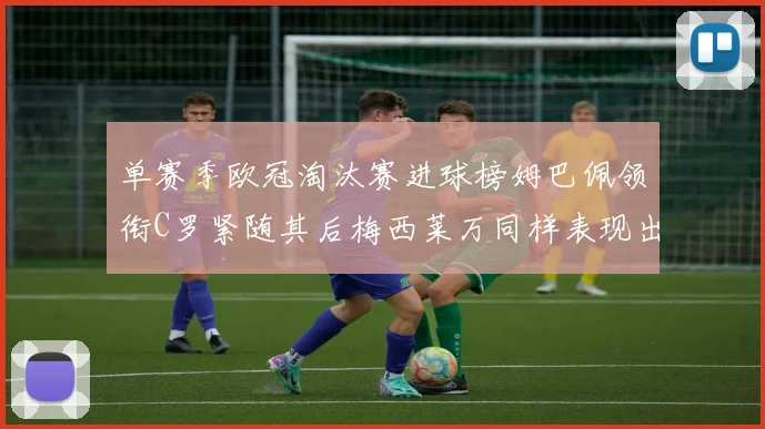 单赛季欧冠淘汰赛进球榜姆巴佩领衔C罗紧随其后梅西莱万同样表现出色