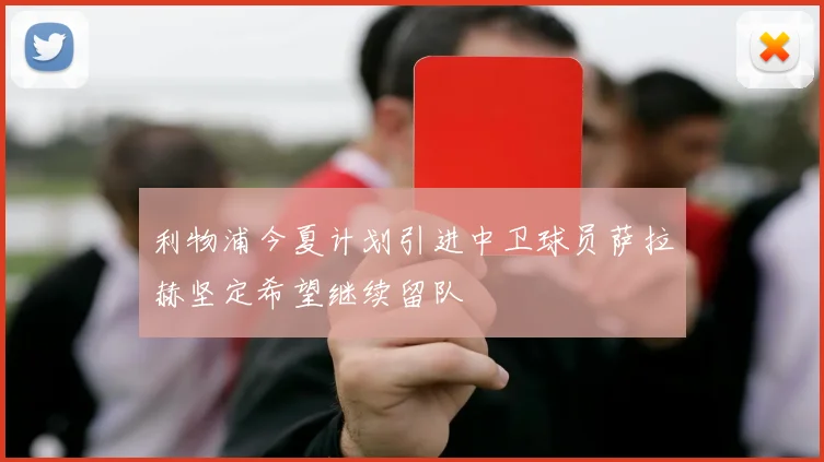 利物浦今夏计划引进中卫球员萨拉赫坚定希望继续留队
