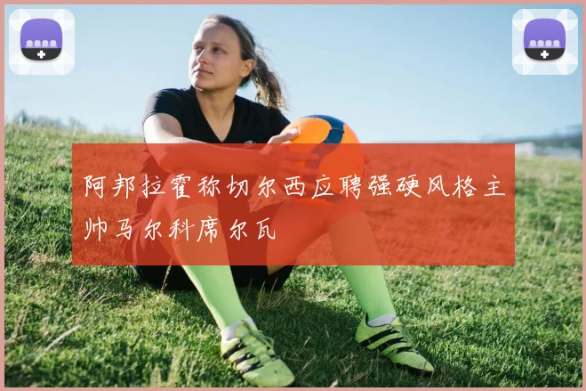 阿邦拉霍称切尔西应聘强硬风格主帅马尔科席尔瓦