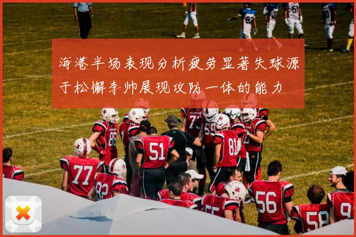 海港半场表现分析疲劳显著失球源于松懈李帅展现攻防一体的能力