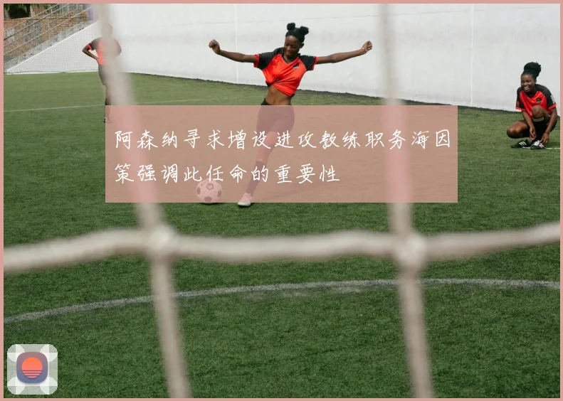 阿森纳寻求增设进攻教练职务海因策强调此任命的重要性