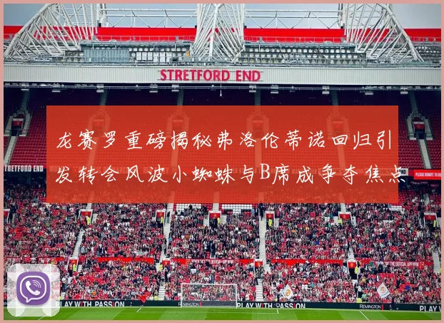 龙赛罗重磅揭秘弗洛伦蒂诺回归引发转会风波小蜘蛛与B席成争夺焦点