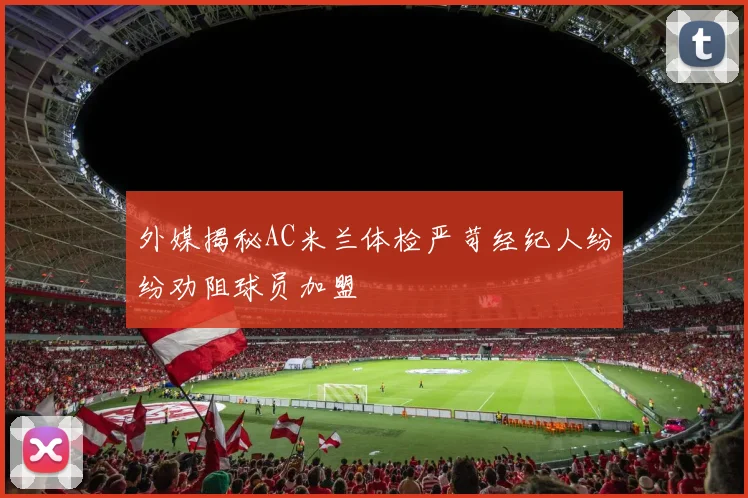 外媒揭秘AC米兰体检严苛经纪人纷纷劝阻球员加盟