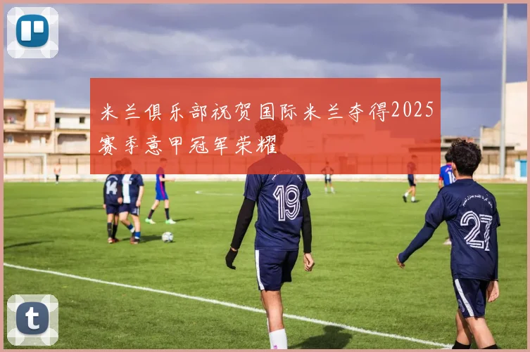 米兰俱乐部祝贺国际米兰夺得2025赛季意甲冠军荣耀