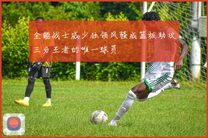全能战士威少独领风骚成篮板助攻三分王者的唯一球员