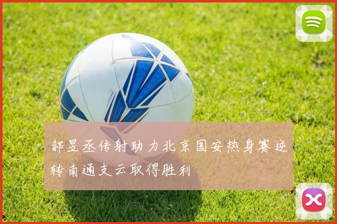 郝昱丞传射助力北京国安热身赛逆转南通支云取得胜利