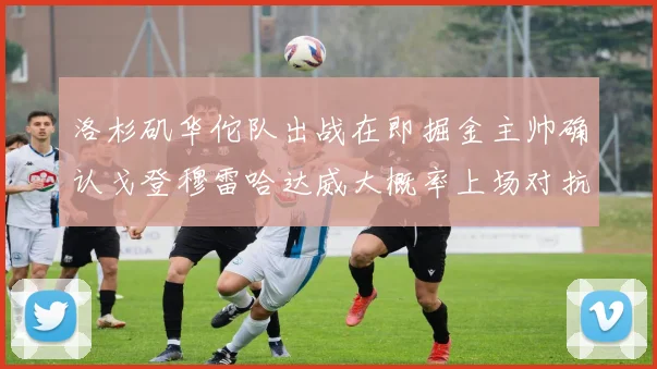 洛杉矶华佗队出战在即掘金主帅确认戈登穆雷哈达威大概率上场对抗湖人