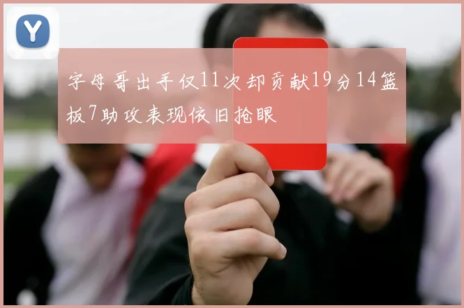 字母哥出手仅11次却贡献19分14篮板7助攻表现依旧抢眼