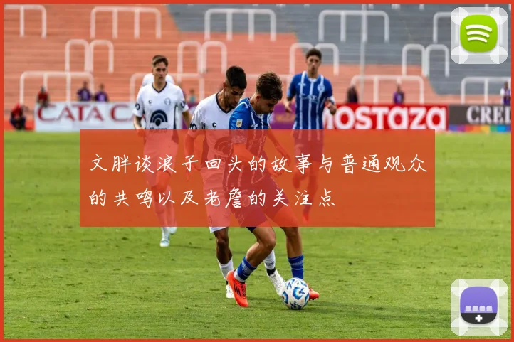 文胖谈浪子回头的故事与普通观众的共鸣以及老詹的关注点