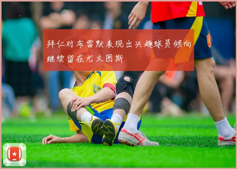 拜仁对布雷默表现出兴趣球员倾向继续留在尤文图斯